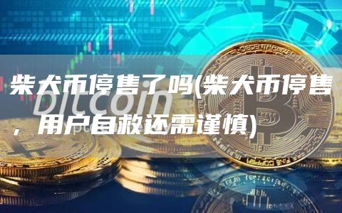 柴犬币停售了吗 - 柴犬币停售，用户自救还需谨慎